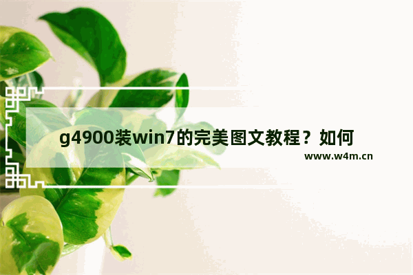 g4900装win7的完美图文教程？如何在g4900电脑上安装Windows 7系统？