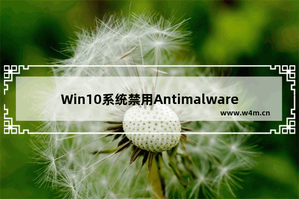 Win10系统禁用Antimalware的简明教程