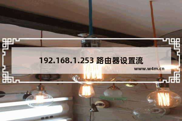 192.168.1.253 路由器设置流程,正确设置傻瓜式指南