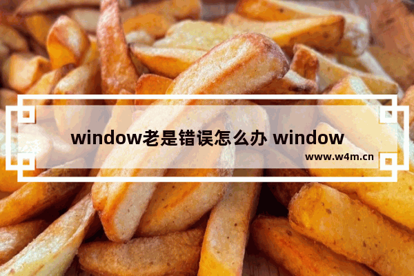 window老是错误怎么办 windows错误是什么原因