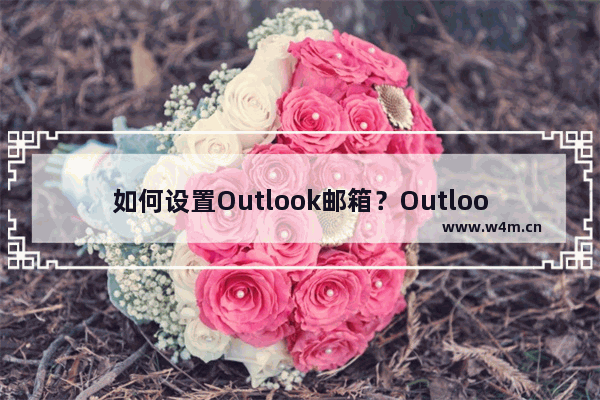 如何设置Outlook邮箱？Outlook邮箱设置详细步骤介绍