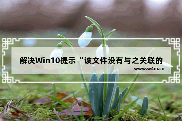 解决Win10提示“该文件没有与之关联的应用来执行该操作”的问题