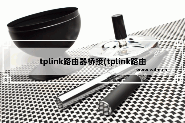 tplink路由器桥接(tplink路由器桥接设置步骤图解)