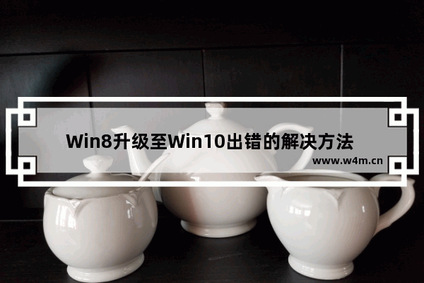 Win8升级至Win10出错的解决方法 如何解决Win8升级至Win10时出现的错误