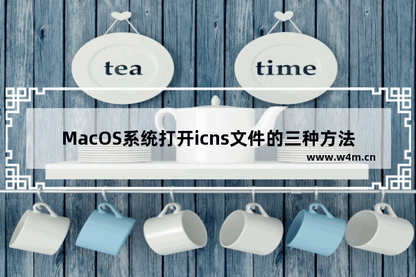 MacOS系统打开icns文件的三种方法？如何在MacOS系统中打开icns格式的文件？