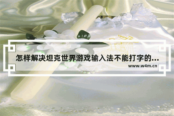 怎样解决坦克世界游戏输入法不能打字的问题？实用的坦克世界游戏输入法教程