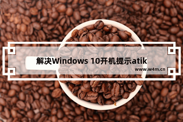 解决Windows 10开机提示atikmpag.sys不兼容导致蓝屏的问题