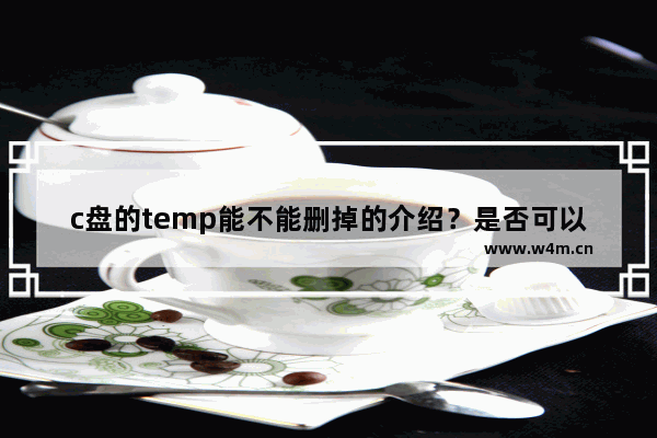 c盘的temp能不能删掉的介绍？是否可以删除Windows系统中的C盘temp文件夹？