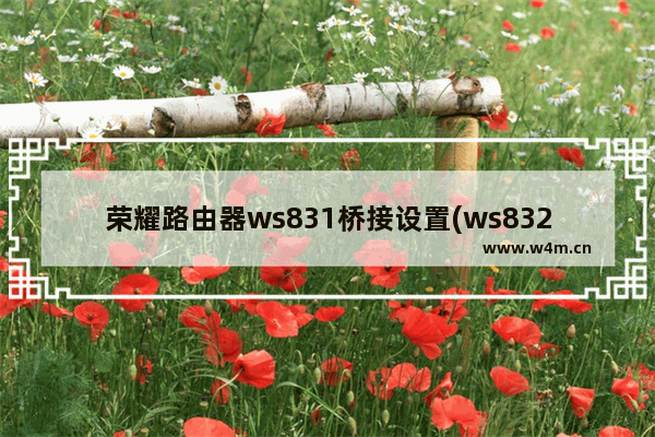 荣耀路由器ws831桥接设置(ws832路由器设置)