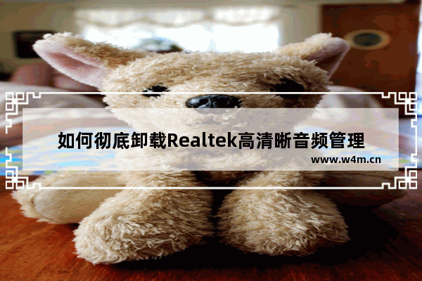 如何彻底卸载Realtek高清晰音频管理器？详细讲解Realtek高清晰音频管理器卸载步骤