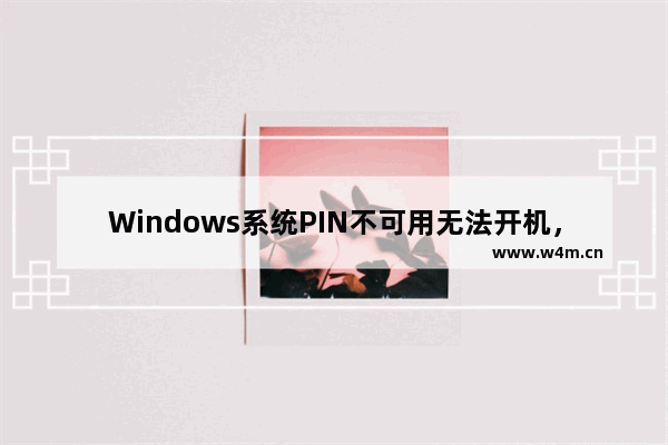 Windows系统PIN不可用无法开机，如何解决？：Windows系统PIN不可用无法开机的解决方案