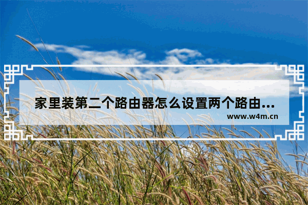 家里装第二个路由器怎么设置两个路由器连接第二个路由器怎么设置