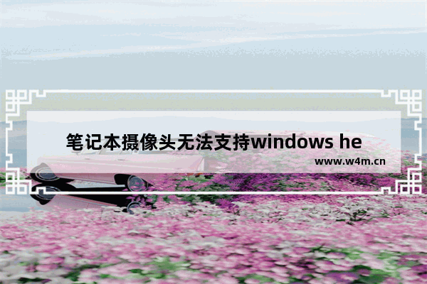 笔记本摄像头无法支持windows hello问题的解析 笔记本摄像头不支持windows hello，如何解决