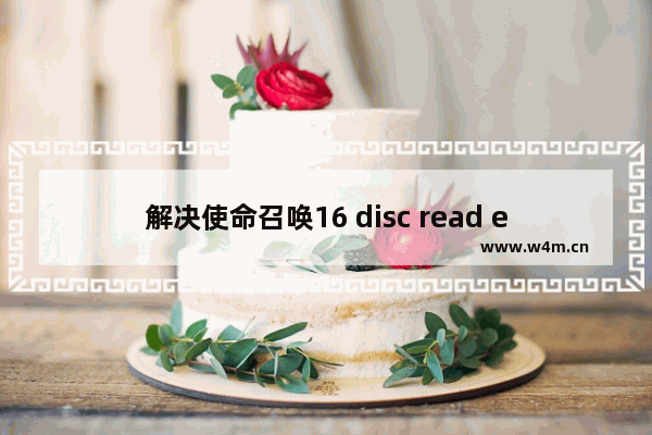 解决使命召唤16 disc read error的步骤 如何应对使命召唤16 disc read error问题