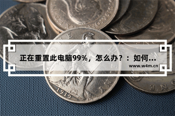 正在重置此电脑99%，怎么办？：如何解决电脑重置时99%卡住的问题