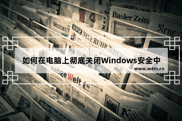 如何在电脑上彻底关闭Windows安全中心：完全关闭Windows安全中心的详细教程