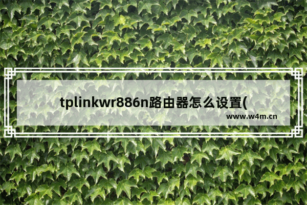 tplinkwr886n路由器怎么设置(wr886n路由器说明书)