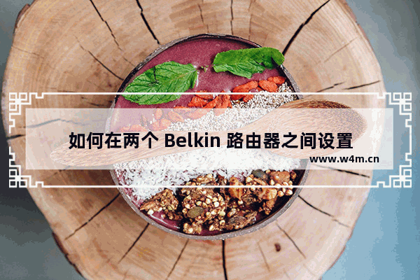 如何在两个 Belkin 路由器之间设置无线桥接?