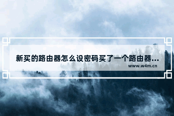 新买的路由器怎么设密码买了一个路由器回来不知道怎么设置密码