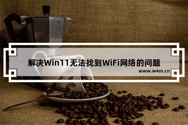 解决Win11无法找到WiFi网络的问题的方法和解决方案