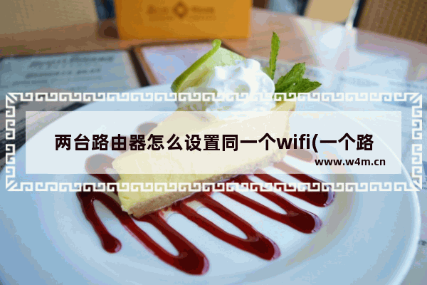 两台路由器怎么设置同一个wifi(一个路由器连接两个wifi怎么设置)