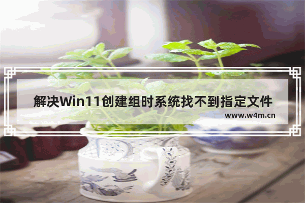 解决Win11创建组时系统找不到指定文件的问题