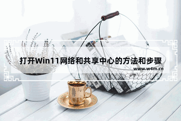 打开Win11网络和共享中心的方法和步骤