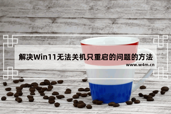 解决Win11无法关机只重启的问题的方法和解决方案