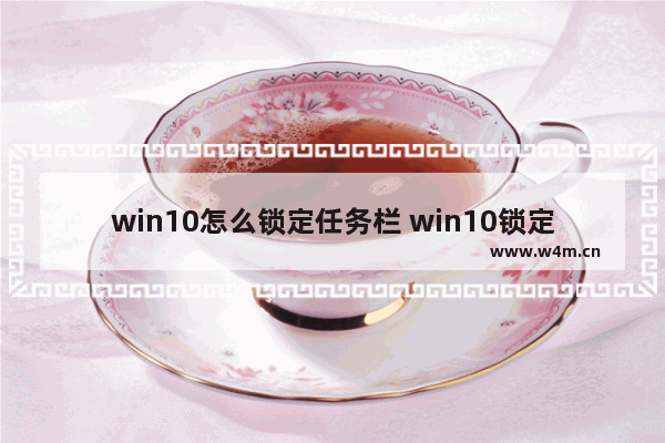 win10怎么锁定任务栏 win10锁定任务栏快捷键