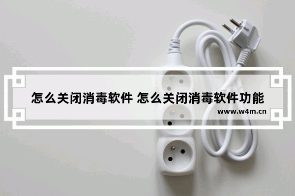 怎么关闭消毒软件 怎么关闭消毒软件功能