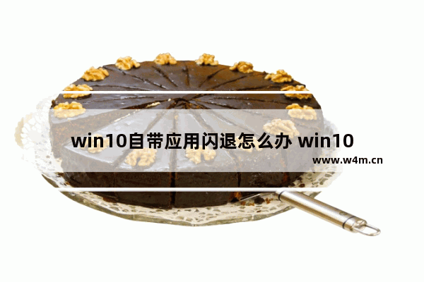 win10自带应用闪退怎么办 win10自带应用闪退怎么办恢复