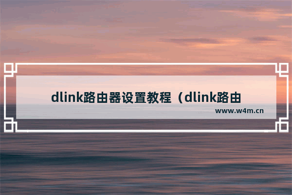 dlink路由器设置教程（dlink路由器设置步骤图解）