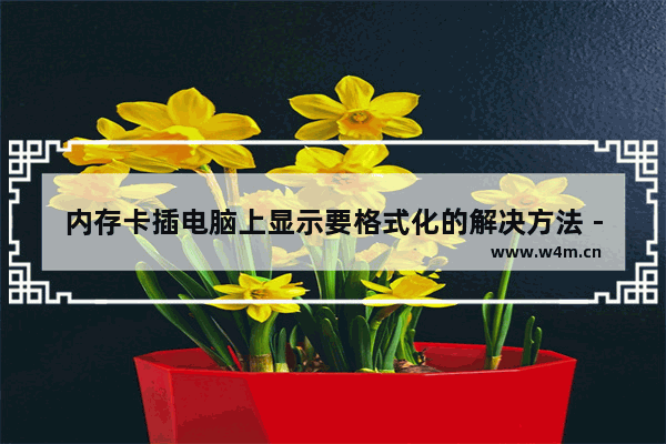 内存卡插电脑上显示要格式化的解决方法 - 处理内存卡插电脑上显示需要格式化的方法