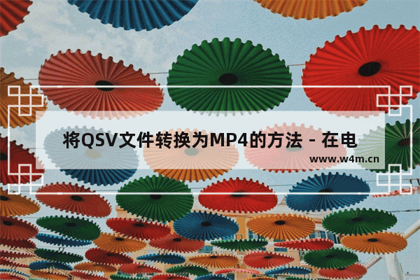 将QSV文件转换为MP4的方法 - 在电脑上将QSV格式转换为MP4的步骤