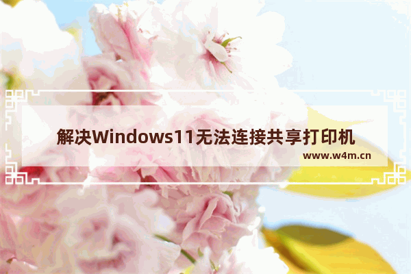 解决Windows11无法连接共享打印机的问题的方法和步骤