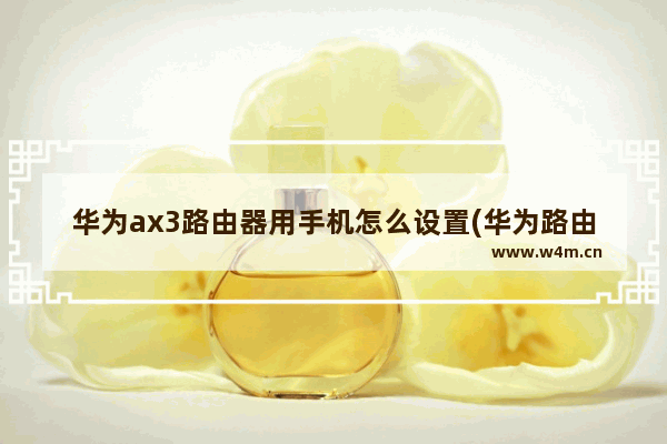 华为ax3路由器用手机怎么设置(华为路由器ax3设置)