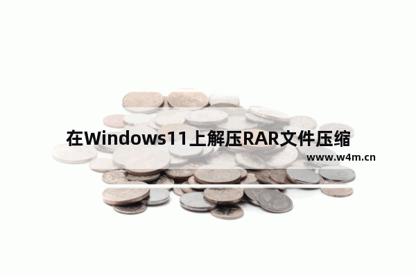 在Windows11上解压RAR文件压缩包的方法和步骤