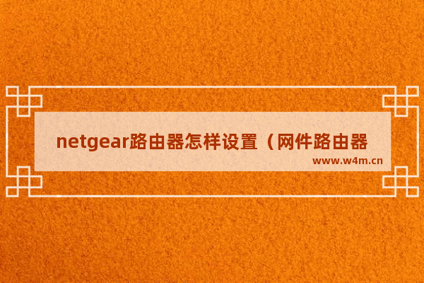 netgear路由器怎样设置（网件路由器怎么设置上网）