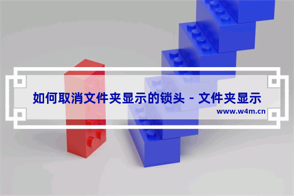 如何取消文件夹显示的锁头 - 文件夹显示锁头怎么取消