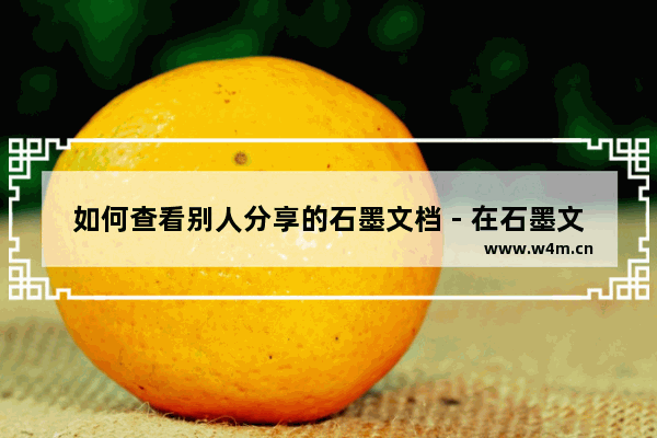 如何查看别人分享的石墨文档 - 在石墨文档中浏览别人分享的文档的方法