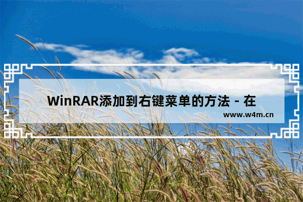 WinRAR添加到右键菜单的方法 - 在右键菜单中添加WinRAR的步骤