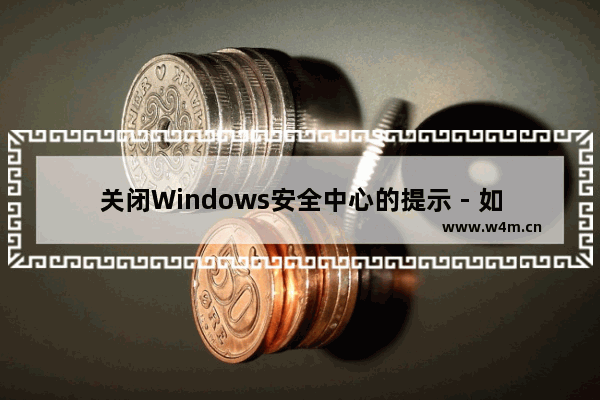 关闭Windows安全中心的提示 - 如何关闭Windows安全中心警告