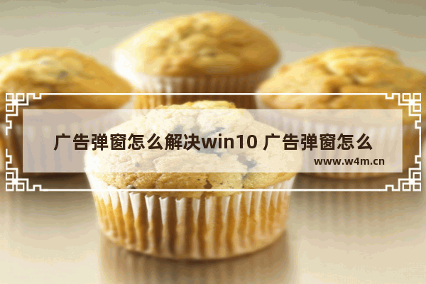 广告弹窗怎么解决win10 广告弹窗怎么解决