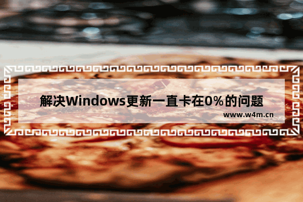 解决Windows更新一直卡在0%的问题 - 处理电脑Windows更新无法完成的方法