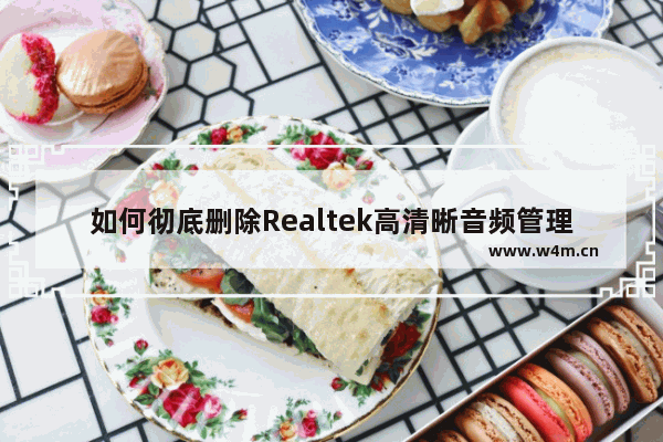 如何彻底删除Realtek高清晰音频管理器 - 删除Realtek高清晰音频管理器的完整步骤