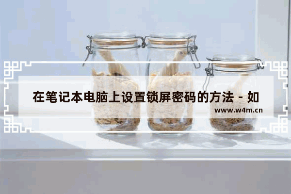 在笔记本电脑上设置锁屏密码的方法 - 如何在笔记本电脑上设置锁屏密码