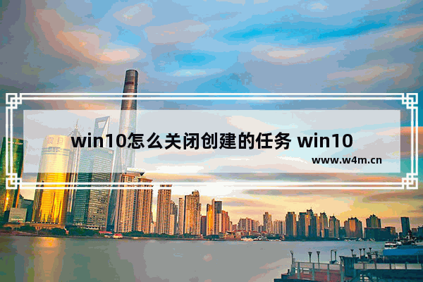 win10怎么关闭创建的任务 win10怎么关闭创建的任务栏