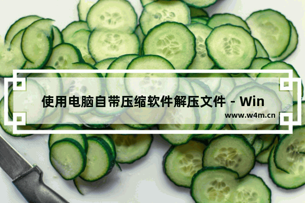 使用电脑自带压缩软件解压文件 - Windows自带的压缩软件怎么使用