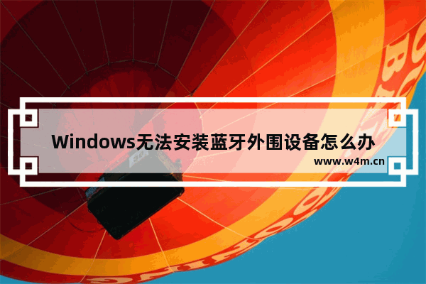 Windows无法安装蓝牙外围设备怎么办？这里有解决方法！