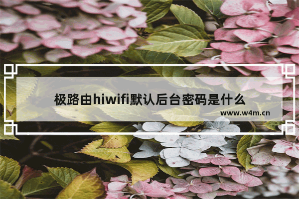 极路由hiwifi默认后台密码是什么